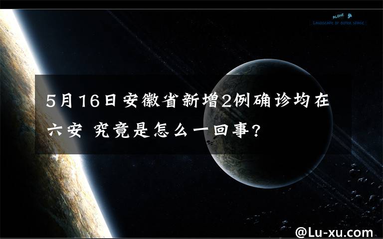 5月16日安徽省新增2例确诊均在六安 究竟是怎么一回事?