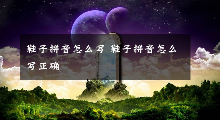 鞋子拼音怎么写 鞋子拼音怎么写正确文章配图