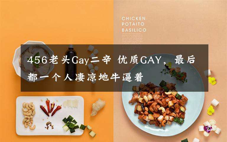 456老头Gay二辛 优质GAY，最后都一个人凄凉地牛逼着