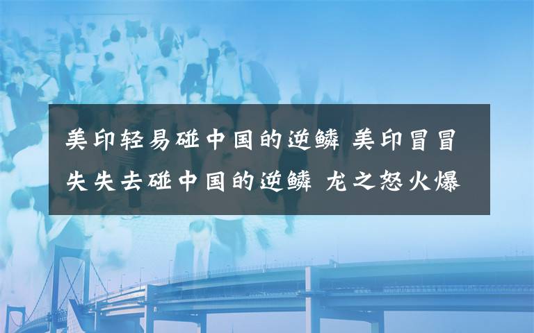 美印轻易碰中国的逆鳞 美印冒冒失失去碰中国的逆鳞 龙之怒火爆发！