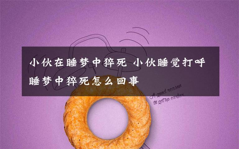 小伙在睡梦中猝死 小伙睡觉打呼睡梦中猝死怎么回事文章配图