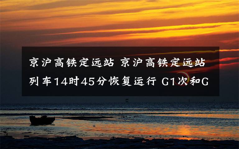 京沪高铁定远站 京沪高铁定远站列车14时45分恢复运行 G1次和G14次顺利通过