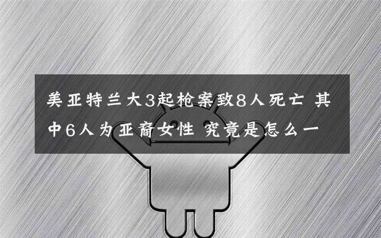 美亚特兰大3起枪案致8人死亡 其中6人为亚裔女性 究竟是怎么一回事?