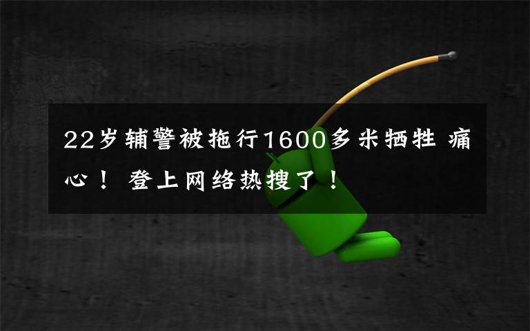 22岁辅警被拖行1600多米牺牲 痛心！ 登上网络热搜了！