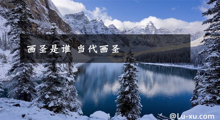 画圣是谁 当代画圣文章配图