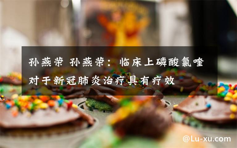 孙燕荣 孙燕荣：临床上磷酸氯喹对于新冠肺炎治疗具有疗效