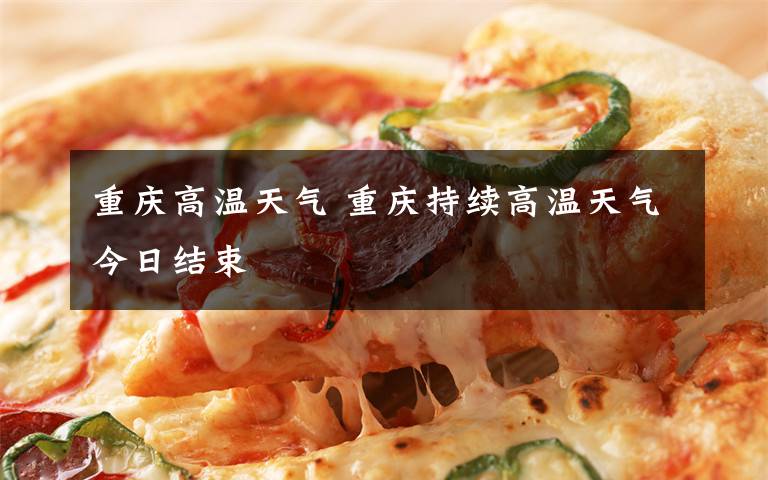 重庆高温天气 重庆持续高温天气今日结束