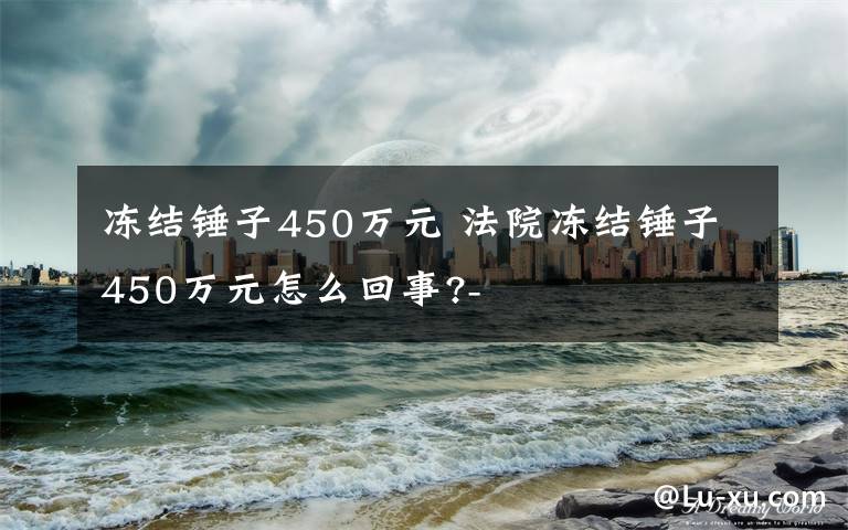 冻结锤子450万元 法院冻结锤子450万元怎么回事?-