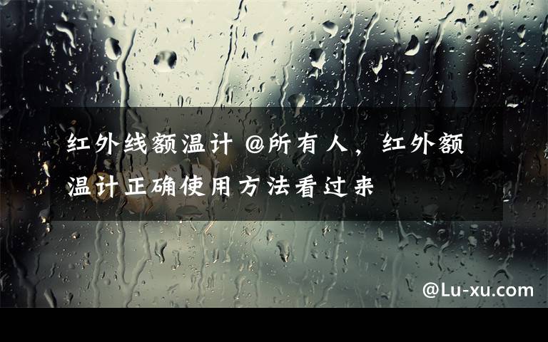 红外线额温计 @所有人，红外额温计正确使用方法看过来