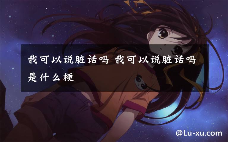 我可以说脏话吗 我可以说脏话吗是什么梗