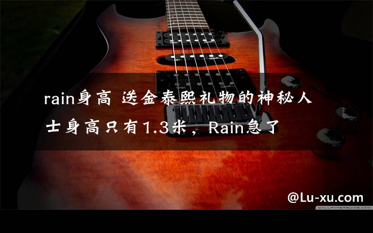 rain身高 送金泰熙礼物的神秘人士身高只有1.3米，Rain急了