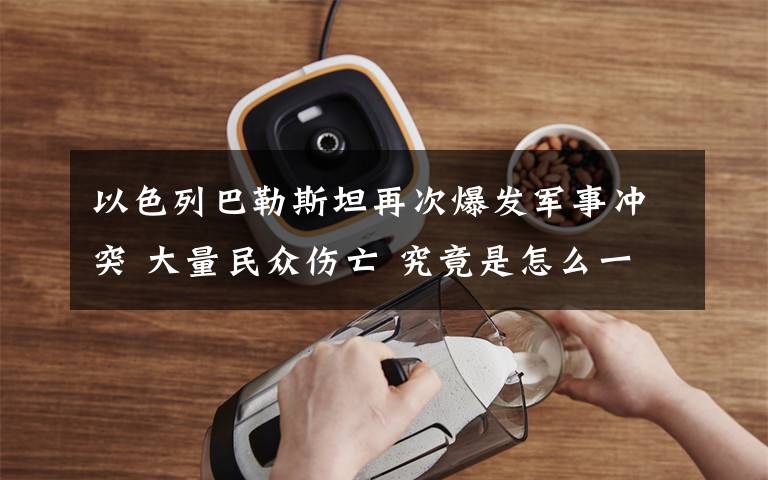 以色列巴勒斯坦再次爆发军事冲突 大量民众伤亡 究竟是怎么一回事?