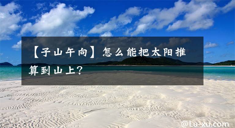 【子山午向】怎么能把太阳推算到山上？
