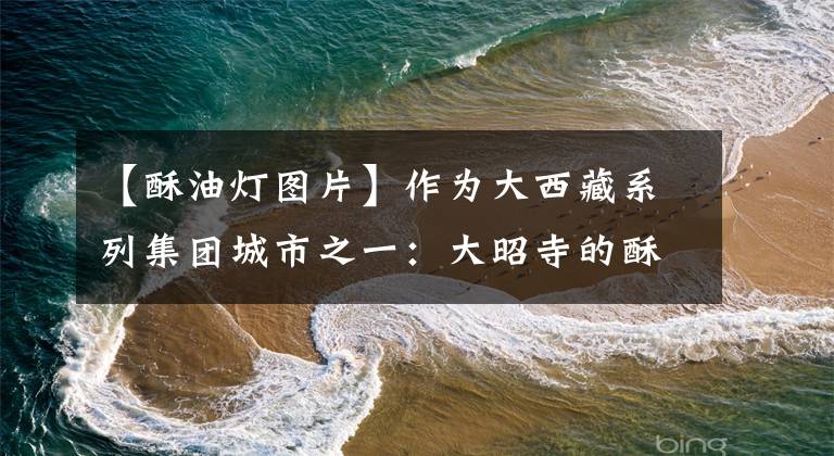 【酥油灯图片】作为大西藏系列集团城市之一：大昭寺的酥油灯。