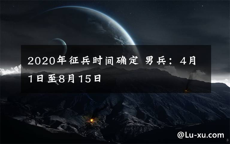 2020年征兵时间确定 男兵：4月1日至8月15日