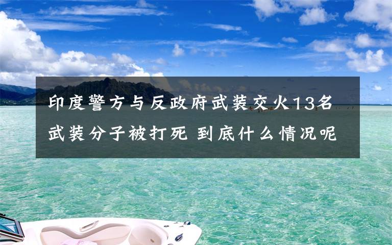 印度警方与反政府武装交火13名武装分子被打死 到底什么情况呢？