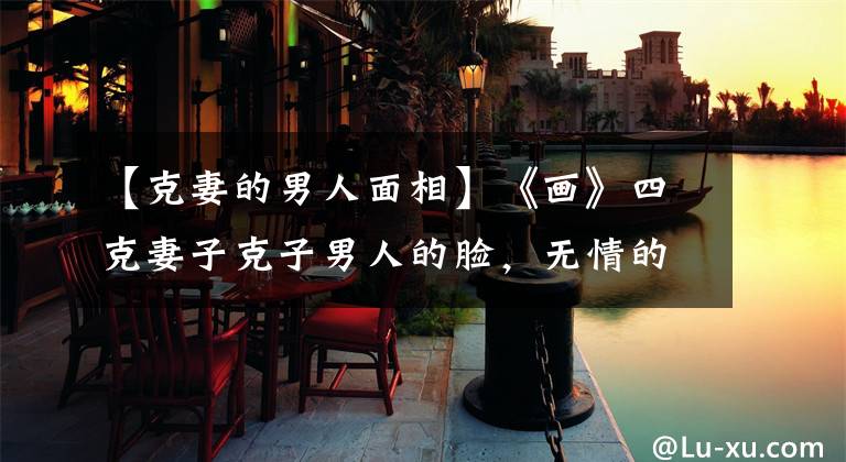 【克妻的男人面相】《画》四克妻子克子男人的脸，无情的心，脾气的味道，不应该结婚！文章配图