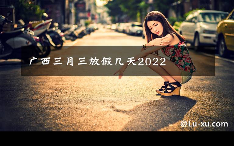广西三月三放假几天2022