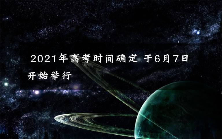  2021年高考时间确定 于6月7日开始举行