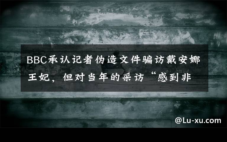 BBC承认记者伪造文件骗访戴安娜王妃，但对当年的采访“感到非常自豪” 真相原来是这样！