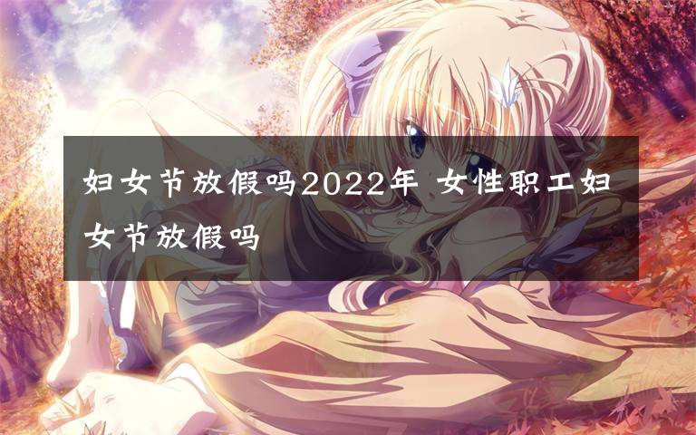 妇女节放假吗2022年 女性职工妇女节放假吗