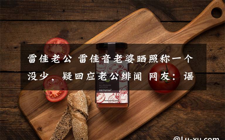 雷佳老公 雷佳音老婆晒照称一个没少，疑回应老公绯闻 网友：谣言止于智者