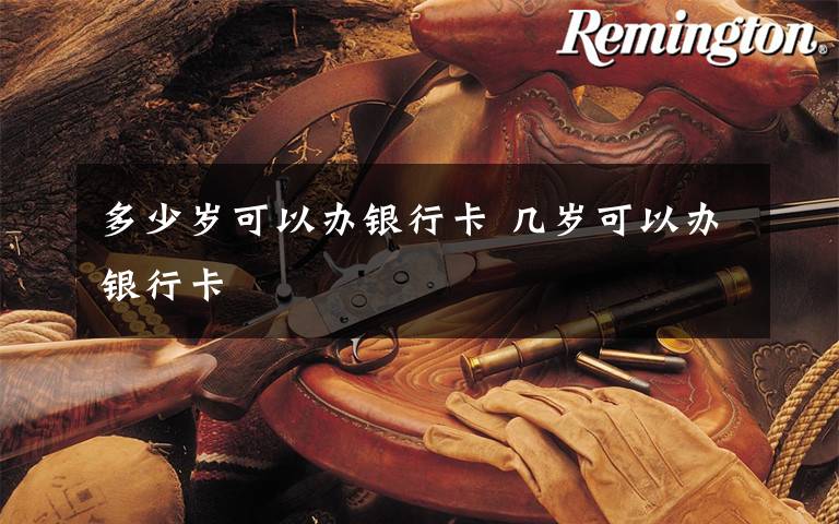 多少岁可以办银行卡 几岁可以办银行卡文章配图