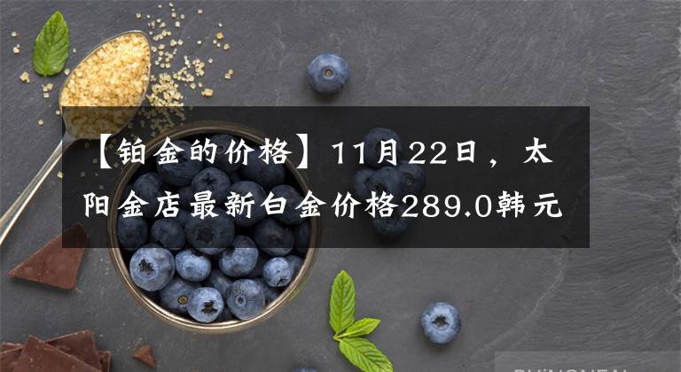 【铂金的价格】11月22日，太阳金店最新白金价格289.0韩元/克。