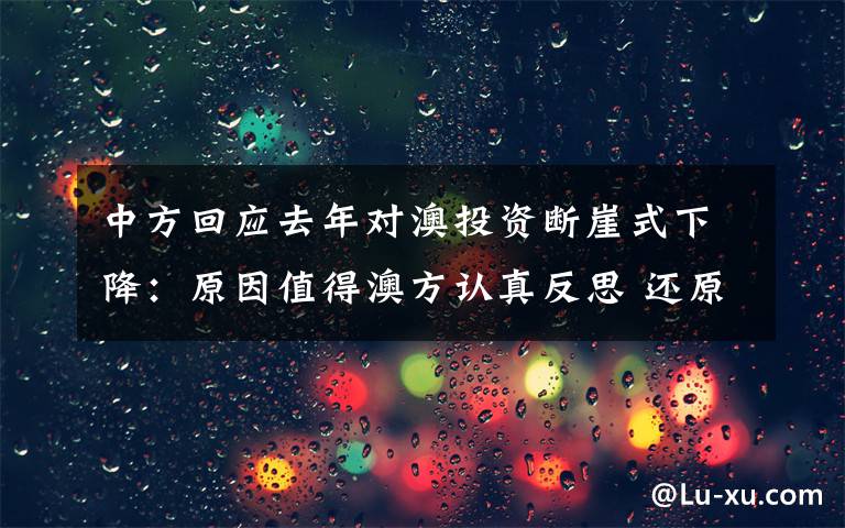 中方回应去年对澳投资断崖式下降：原因值得澳方认真反思 还原事发经过及背后真相！