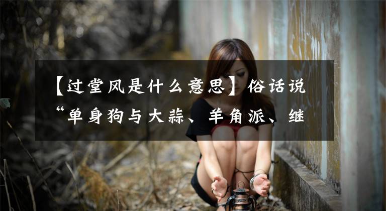 【过堂风是什么意思】俗话说“单身狗与大蒜、羊角派、继母的手掌擦肩而过的风”，祖先的忠告！文章配图