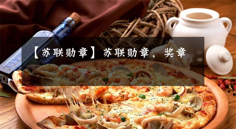 【苏联勋章】苏联勋章，奖章文章配图