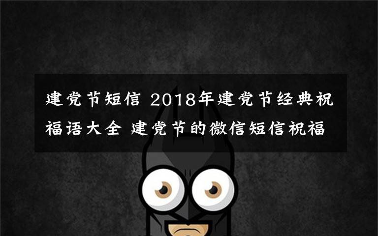 建党节短信 2018年建党节经典祝福语大全 建党节的微信短信祝福语怎么发