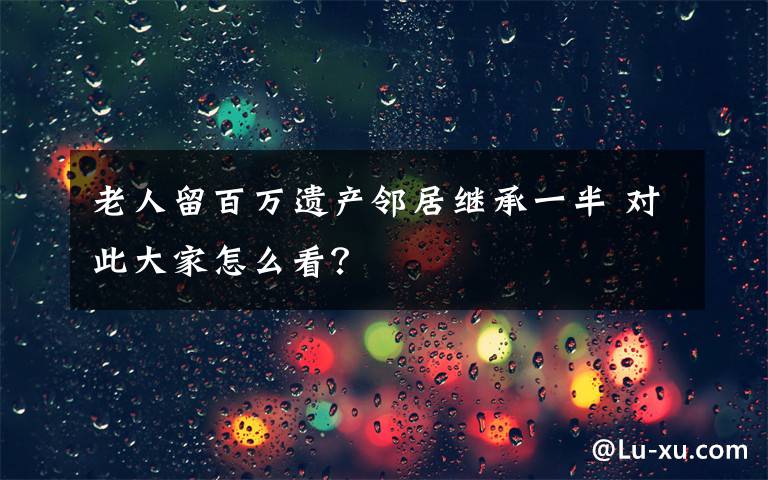 老人留百万遗产邻居继承一半 对此大家怎么看？