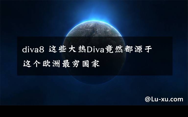 diva8 这些大热Diva竟然都源于这个欧洲最穷国家