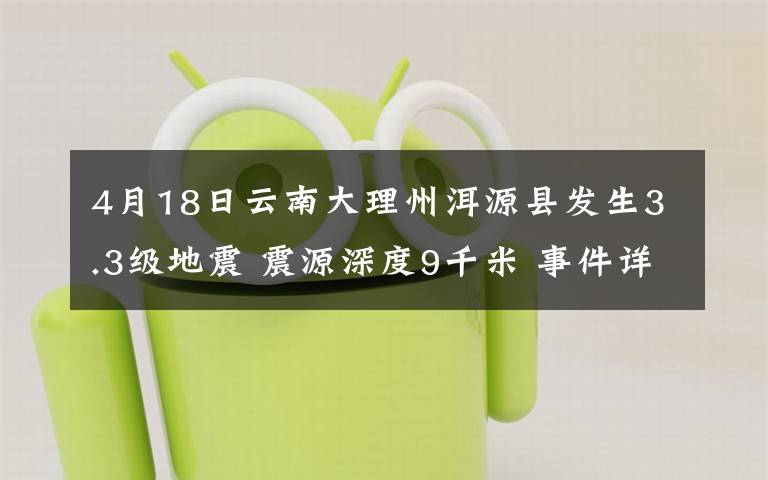 4月18日云南大理州洱源县发生3.3级地震 震源深度9千米 事件详细经过！