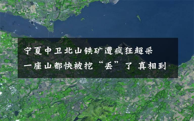 宁夏中卫北山铁矿遭疯狂超采  一座山都快被挖“丢”了 真相到底是怎样的？