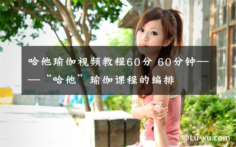 哈他瑜伽视频教程60分 60分钟——“哈他”瑜伽课程的编排