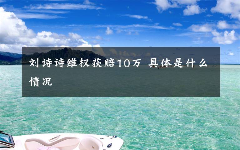 刘诗诗维权获赔10万 具体是什么情况