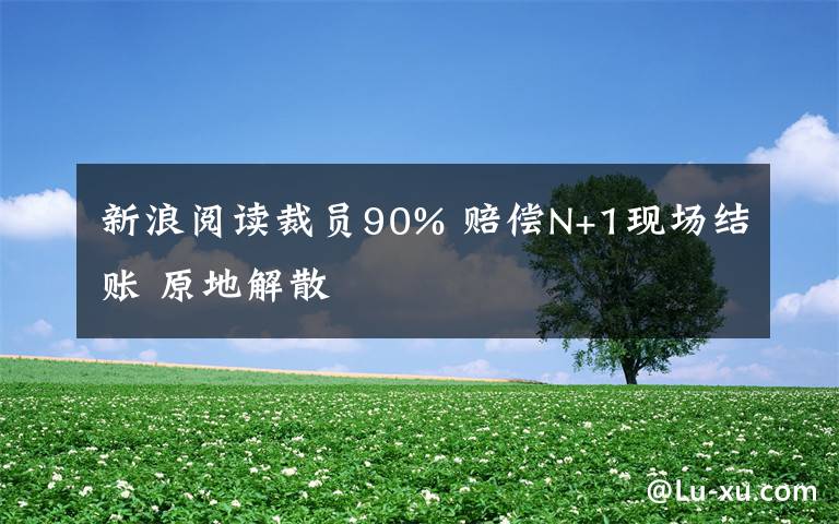 新浪阅读裁员90% 赔偿N+1现场结账 原地解散