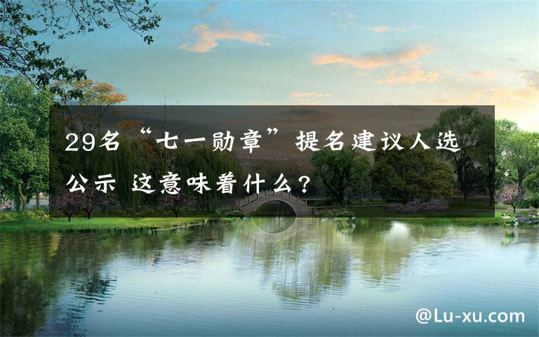 29名“七一勋章”提名建议人选公示 这意味着什么?