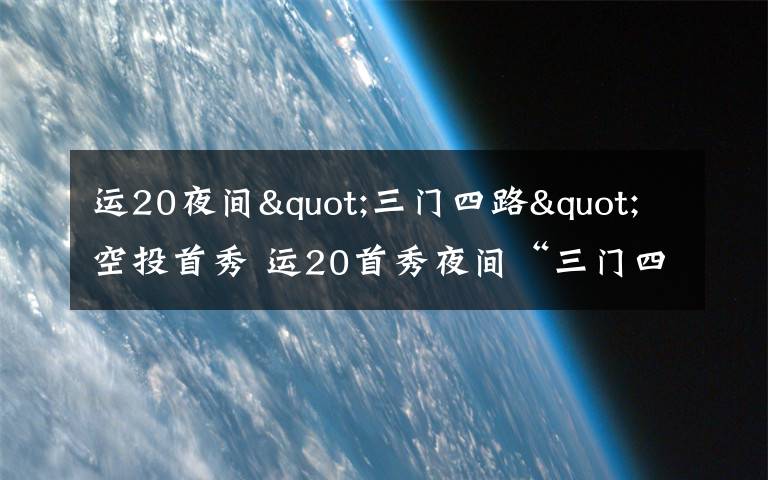 运20夜间"三门四路"空投首秀 运20首秀夜间“三门四路”空投 突击力再提升