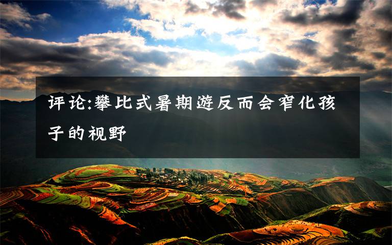 评论:攀比式暑期游反而会窄化孩子的视野文章配图