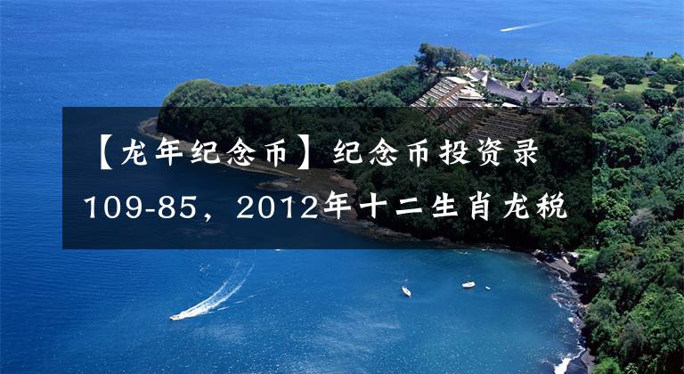 【龙年纪念币】纪念币投资录109-85，2012年十二生肖龙税普通纪念货币