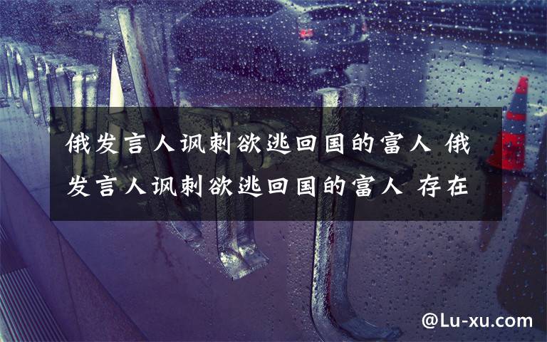 俄发言人讽刺欲逃回国的富人 俄发言人讽刺欲逃回国的富人 存在危机才想起祖国