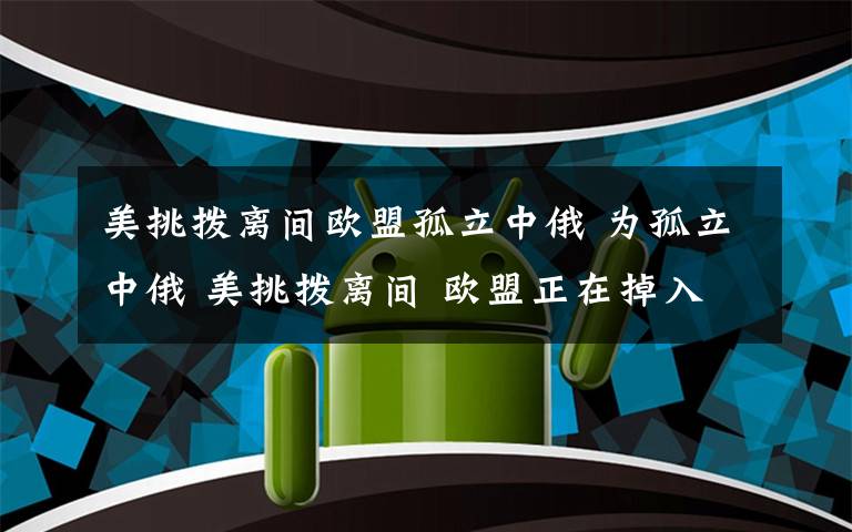 美挑拨离间欧盟孤立中俄 为孤立中俄 美挑拨离间 欧盟正在掉入陷阱