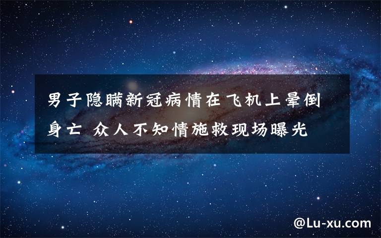 男子隐瞒新冠病情在飞机上晕倒身亡 众人不知情施救现场曝光