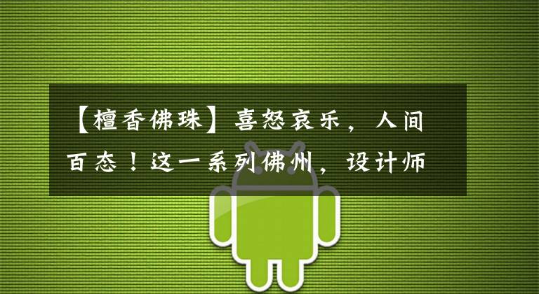 【檀香佛珠】喜怒哀乐，人间百态！这一系列佛州，设计师和佩戴者都失去了理智文章配图
