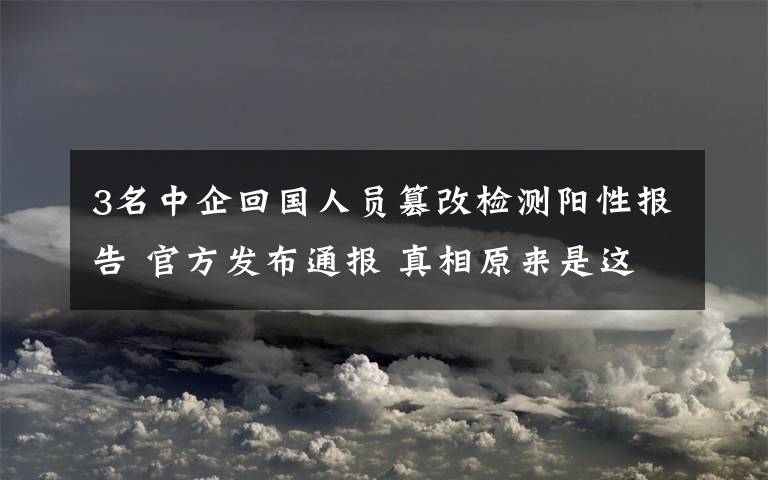 3名中企回国人员篡改检测阳性报告 官方发布通报 真相原来是这样！