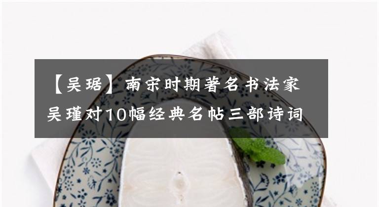 【吴琚】南宋时期著名书法家吴瑾对10幅经典名帖三部诗词的感谢。文章配图