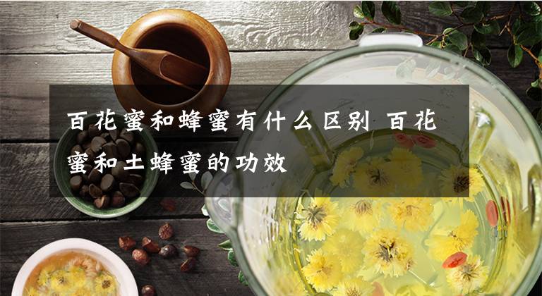百花蜜和蜂蜜有什么区别 百花蜜和土蜂蜜的功效文章配图
